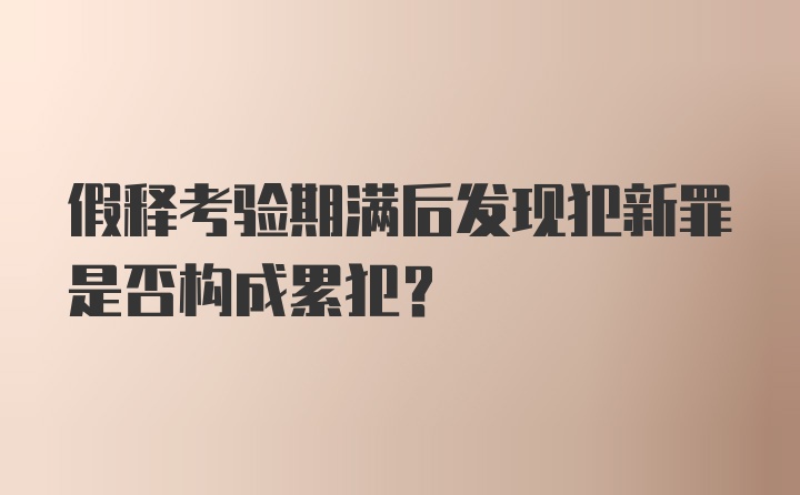 假释考验期满后发现犯新罪是否构成累犯？