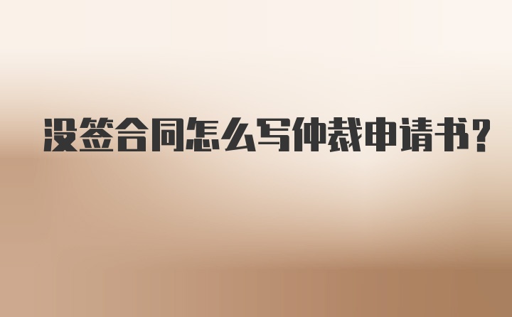 没签合同怎么写仲裁申请书?