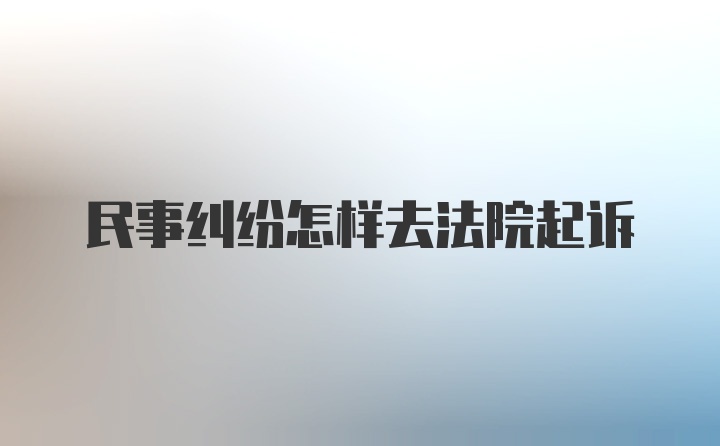 民事纠纷怎样去法院起诉