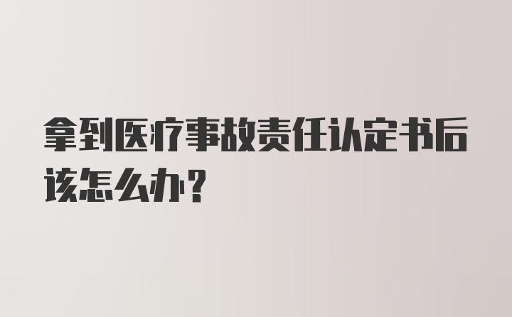 拿到医疗事故责任认定书后该怎么办？