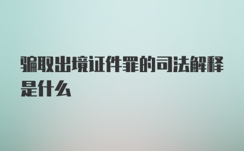 骗取出境证件罪的司法解释是什么