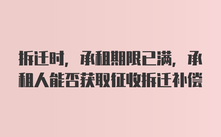 拆迁时,承租期限已满,承租人能否获取征收拆迁补偿