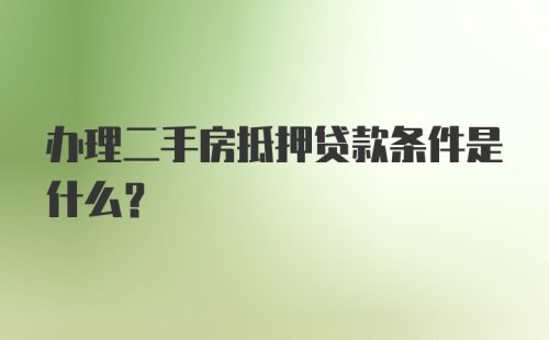 办理二手房抵押贷款条件是什么？