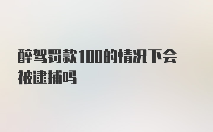 醉驾罚款100的情况下会被逮捕吗