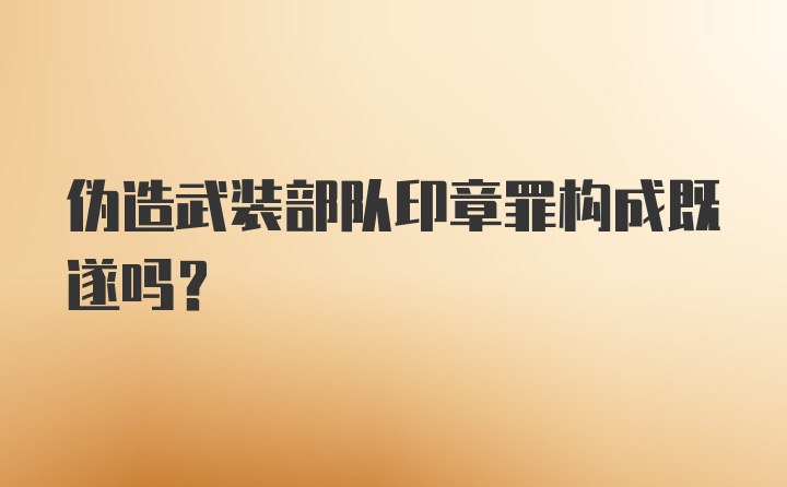 伪造武装部队印章罪构成既遂吗？