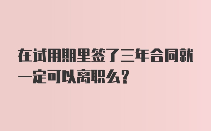 在试用期里签了三年合同就一定可以离职么？