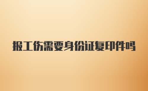 报工伤需要身份证复印件吗