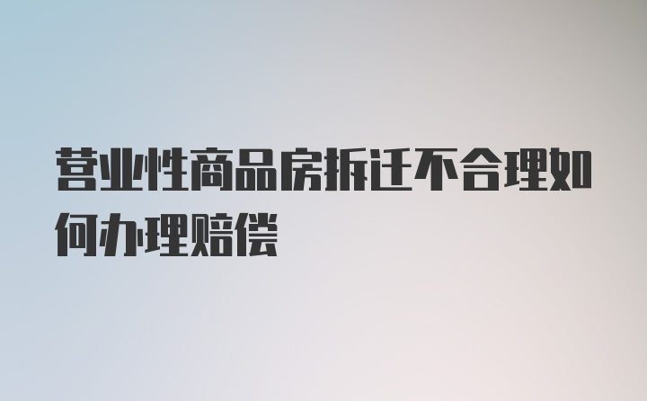 营业性商品房拆迁不合理如何办理赔偿