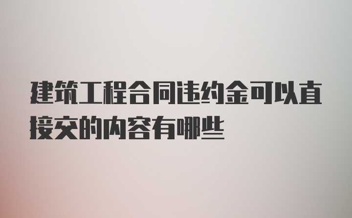 建筑工程合同违约金可以直接交的内容有哪些