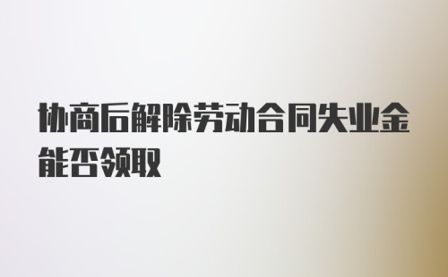 协商后解除劳动合同失业金能否领取