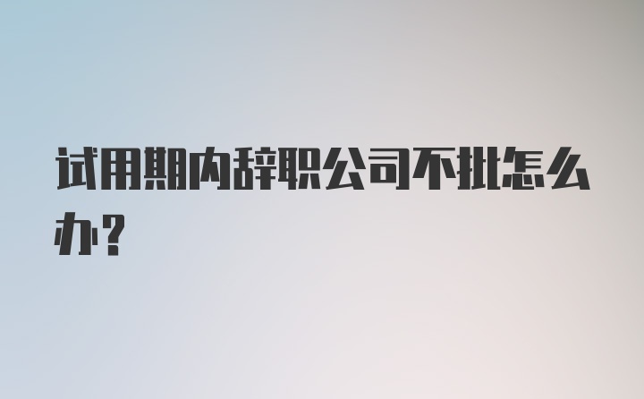 试用期内辞职公司不批怎么办？