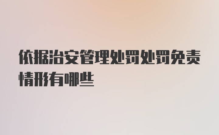 依据治安管理处罚处罚免责情形有哪些