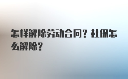 怎样解除劳动合同？社保怎么解除？