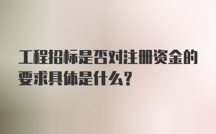 工程招标是否对注册资金的要求具体是什么？