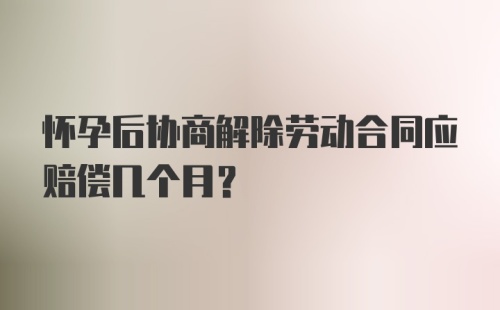 怀孕后协商解除劳动合同应赔偿几个月？