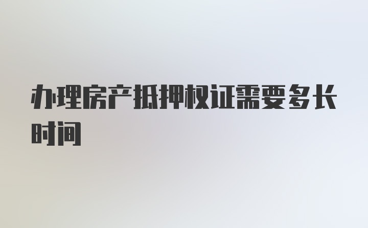 办理房产抵押权证需要多长时间