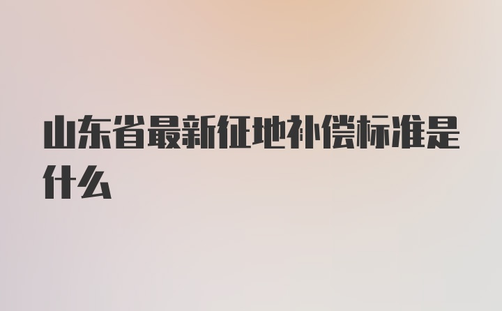 山东省最新征地补偿标准是什么