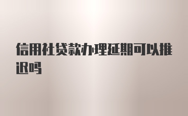 信用社贷款办理延期可以推迟吗