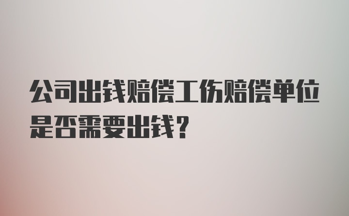 公司出钱赔偿工伤赔偿单位是否需要出钱？