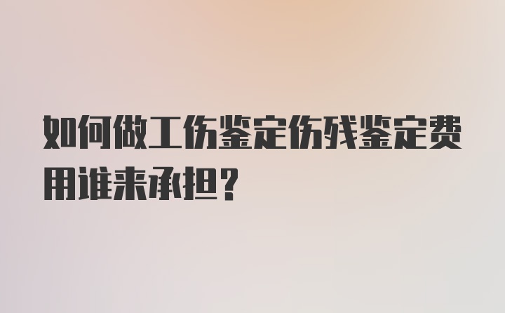 如何做工伤鉴定伤残鉴定费用谁来承担？