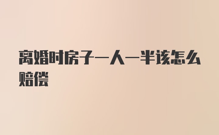 离婚时房子一人一半该怎么赔偿