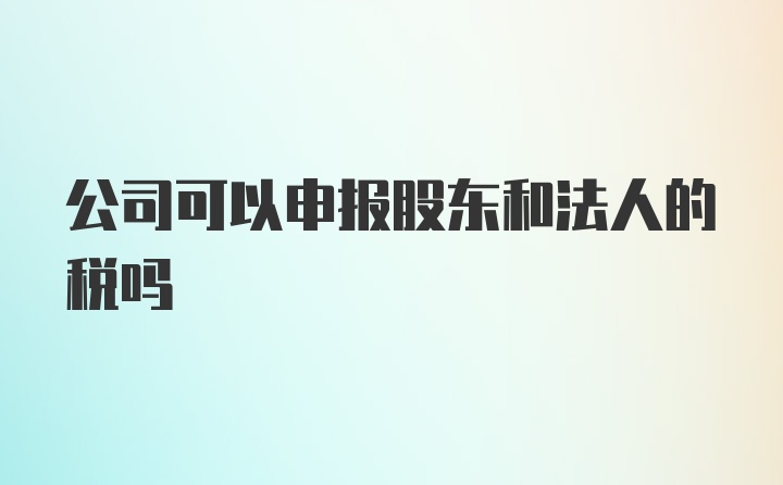 公司可以申报股东和法人的税吗