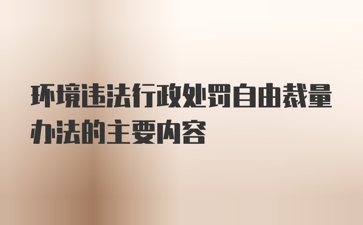 环境违法行政处罚自由裁量办法的主要内容