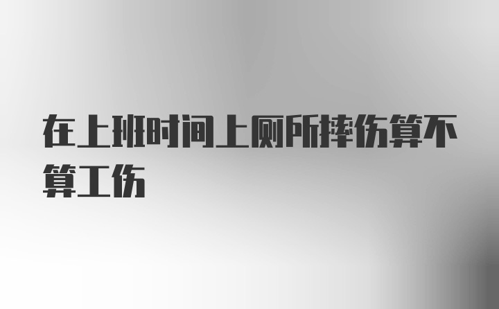 在上班时间上厕所摔伤算不算工伤