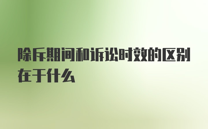 除斥期间和诉讼时效的区别在于什么