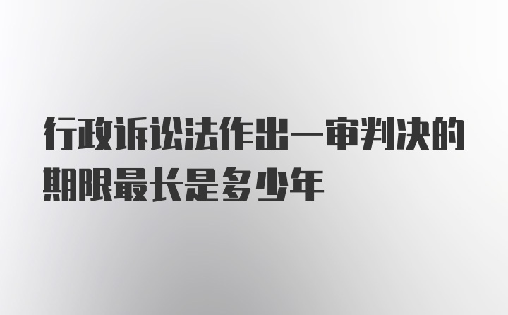 行政诉讼法作出一审判决的期限最长是多少年