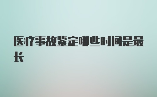 医疗事故鉴定哪些时间是最长