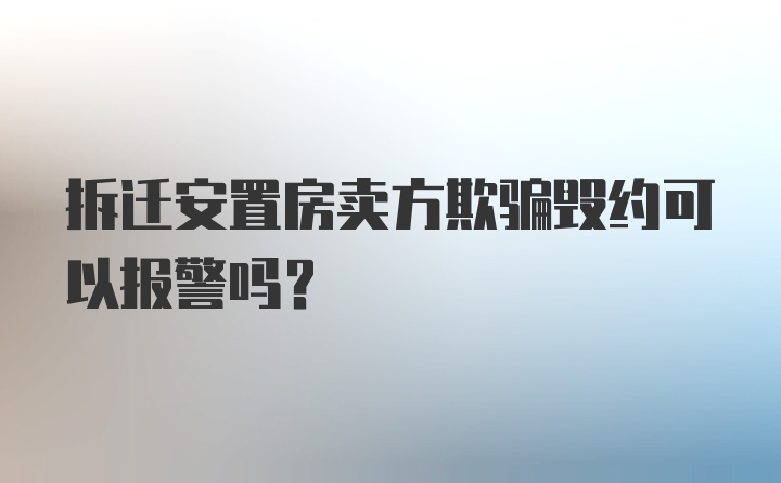 拆迁安置房卖方欺骗毁约可以报警吗?