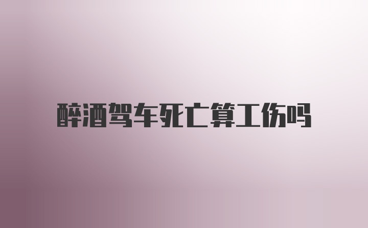 醉酒驾车死亡算工伤吗