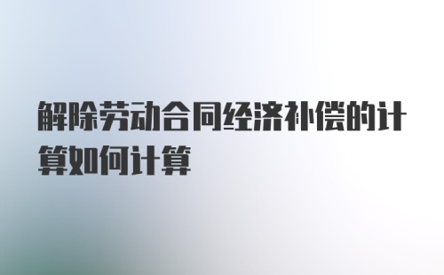 解除劳动合同经济补偿的计算如何计算