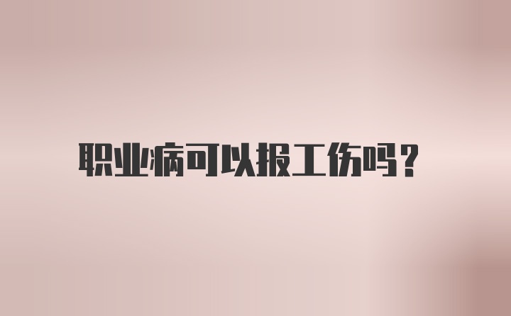 职业病可以报工伤吗？