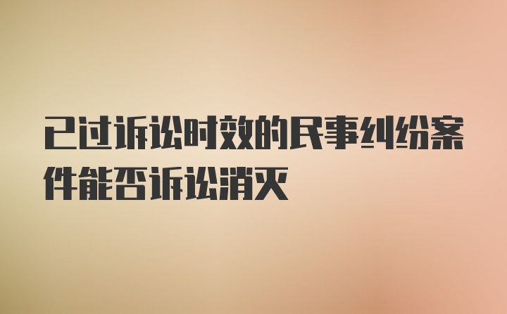 已过诉讼时效的民事纠纷案件能否诉讼消灭