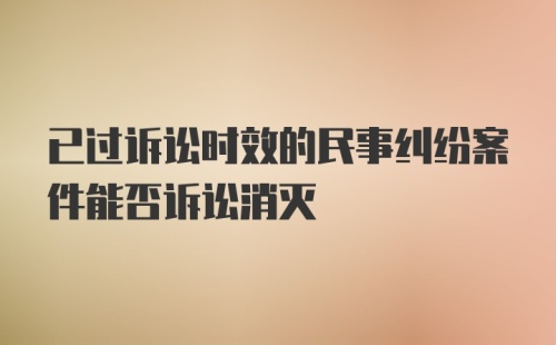 已过诉讼时效的民事纠纷案件能否诉讼消灭