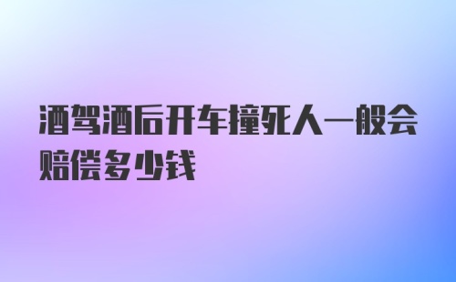 酒驾酒后开车撞死人一般会赔偿多少钱