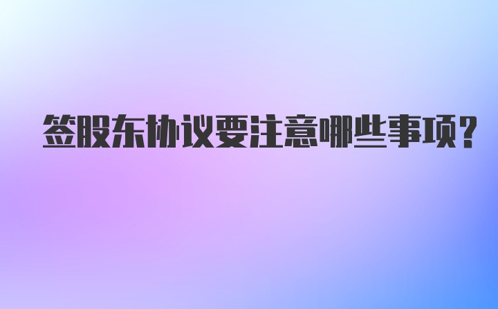 签股东协议要注意哪些事项？