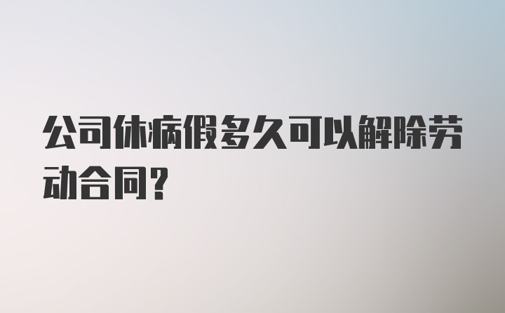 公司休病假多久可以解除劳动合同？