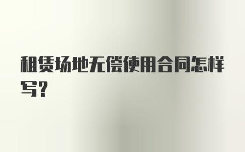 租赁场地无偿使用合同怎样写？