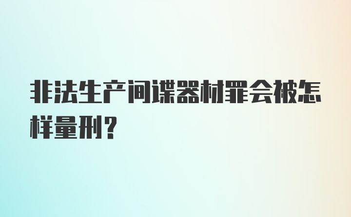 非法生产间谍器材罪会被怎样量刑？