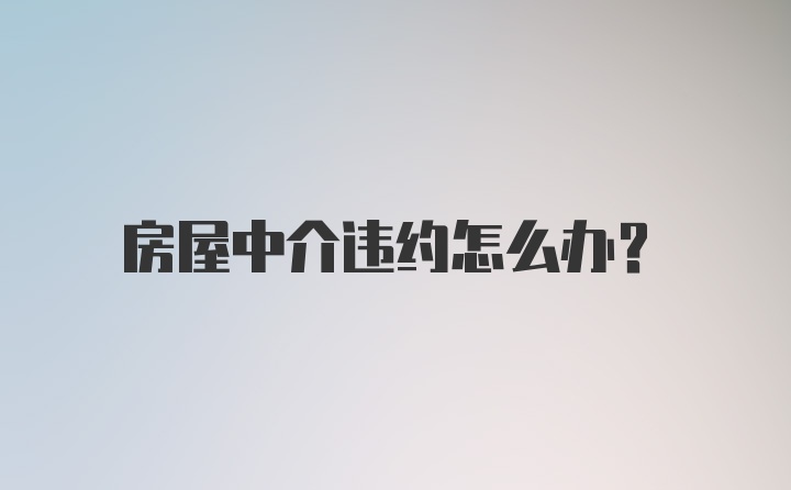 房屋中介违约怎么办？