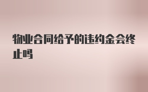 物业合同给予的违约金会终止吗