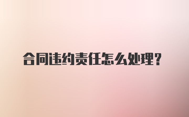 合同违约责任怎么处理？