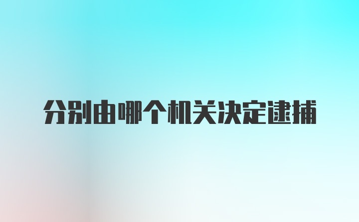 分别由哪个机关决定逮捕