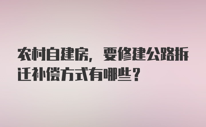 农村自建房,要修建公路拆迁补偿方式有哪些？