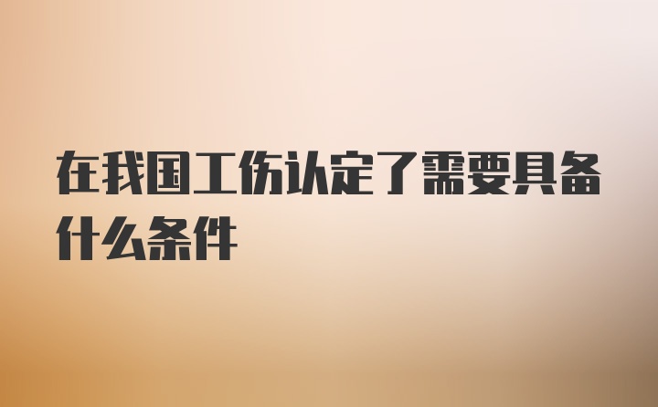 在我国工伤认定了需要具备什么条件