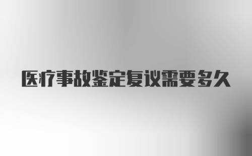 医疗事故鉴定复议需要多久