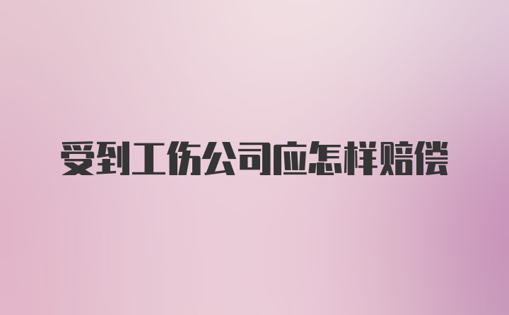 受到工伤公司应怎样赔偿